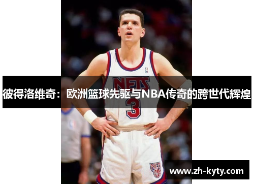 彼得洛维奇：欧洲篮球先驱与NBA传奇的跨世代辉煌
