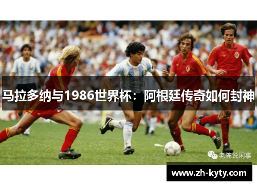 马拉多纳与1986世界杯：阿根廷传奇如何封神