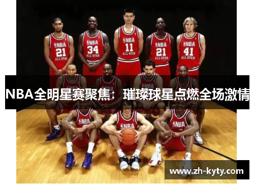 NBA全明星赛聚焦：璀璨球星点燃全场激情
