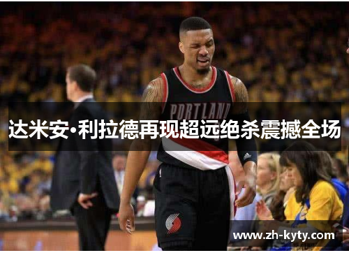 达米安·利拉德再现超远绝杀震撼全场