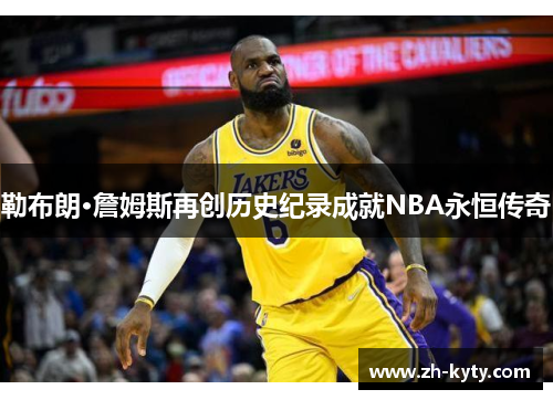 勒布朗·詹姆斯再创历史纪录成就NBA永恒传奇
