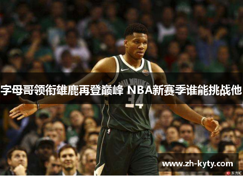 字母哥领衔雄鹿再登巅峰 NBA新赛季谁能挑战他