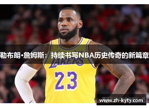 勒布朗·詹姆斯：持续书写NBA历史传奇的新篇章