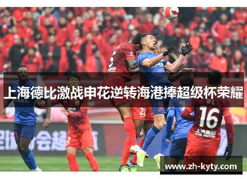 上海德比激战申花逆转海港捧超级杯荣耀